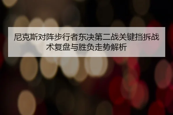 尼克斯对阵步行者东决第二战关键挡拆战术复盘与胜负走势解析