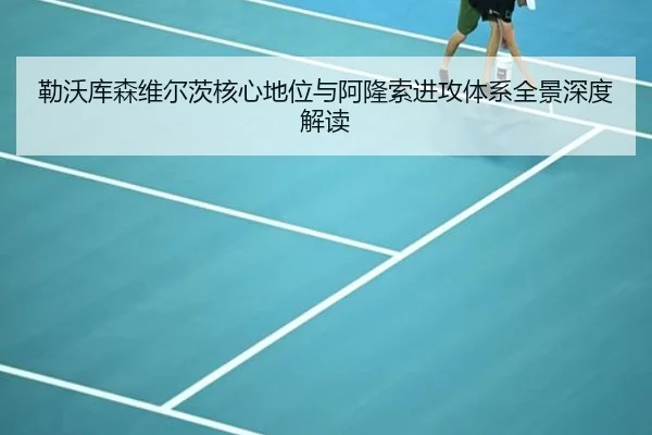 勒沃库森维尔茨核心地位与阿隆索进攻体系全景深度解读