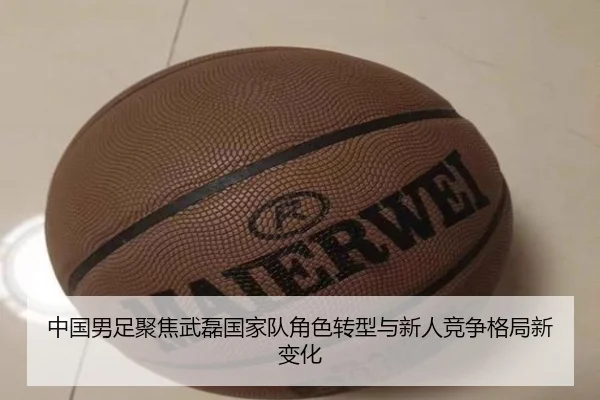 中国男足聚焦武磊国家队角色转型与新人竞争格局新变化