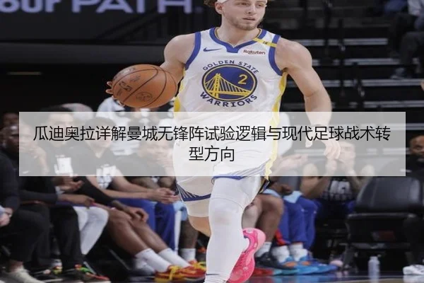 瓜迪奥拉详解曼城无锋阵试验逻辑与现代足球战术转型方向