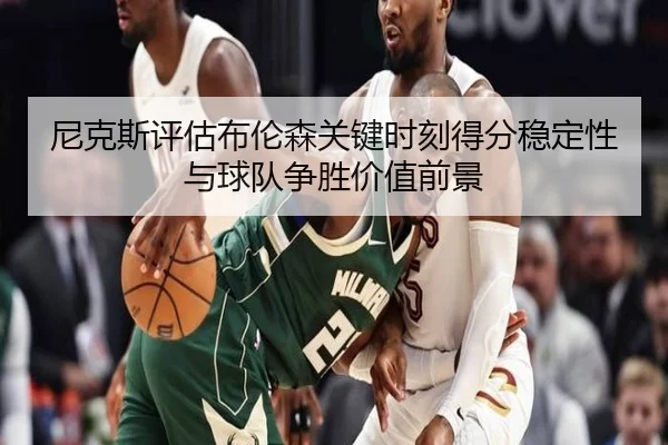 尼克斯评估布伦森关键时刻得分稳定性与球队争胜价值前景