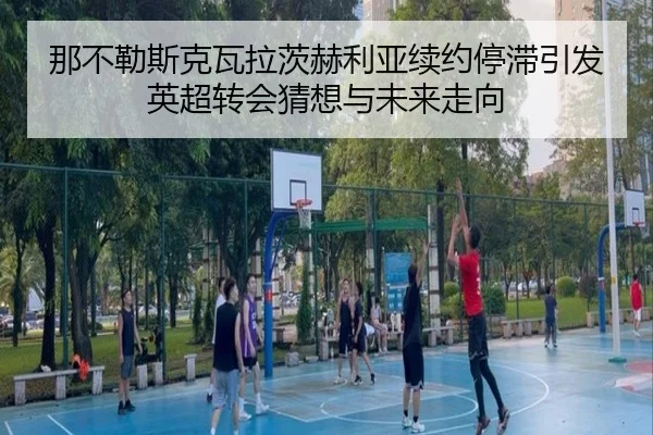 那不勒斯克瓦拉茨赫利亚续约停滞引发英超转会猜想与未来走向
