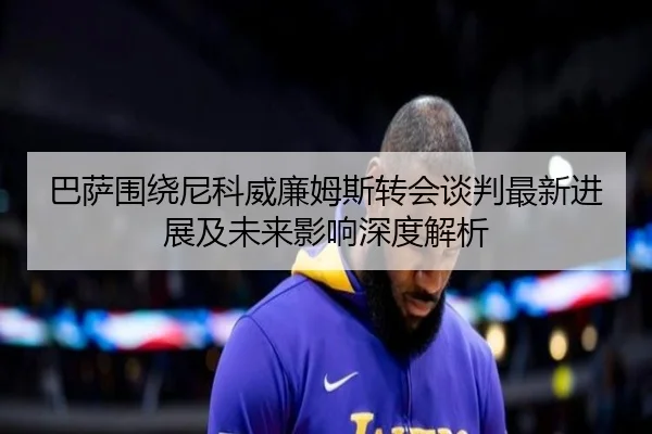 巴萨围绕尼科威廉姆斯转会谈判最新进展及未来影响深度解析
