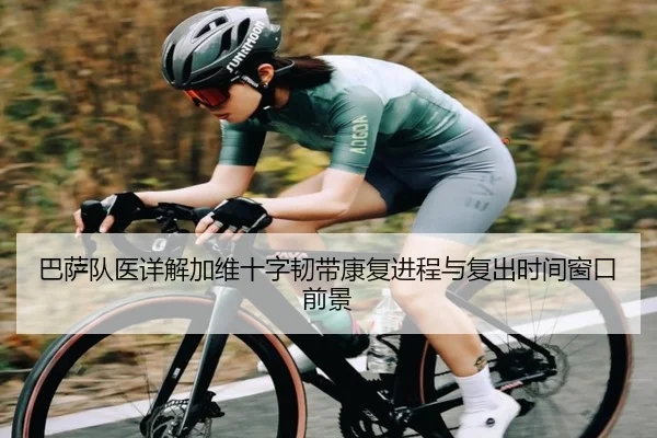 巴萨队医详解加维十字韧带康复进程与复出时间窗口前景