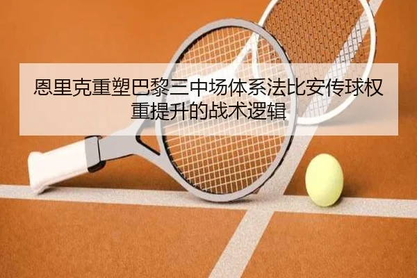 恩里克重塑巴黎三中场体系法比安传球权重提升的战术逻辑